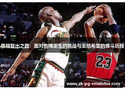 佩顿复出之路:面对伤痛重生的挑战与重拾希望的奋斗历程 佩顿复出之路:面对伤痛重生的挑战与重拾希望的奋斗历程