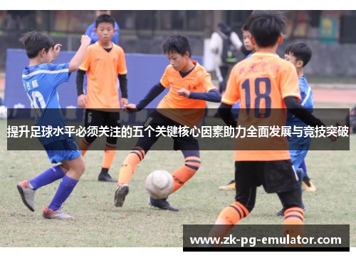 提升足球水平必须关注的五个关键核心因素助力全面发展与竞技突破