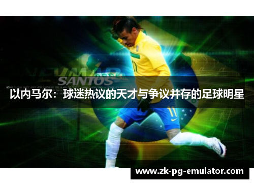 以内马尔：球迷热议的天才与争议并存的足球明星