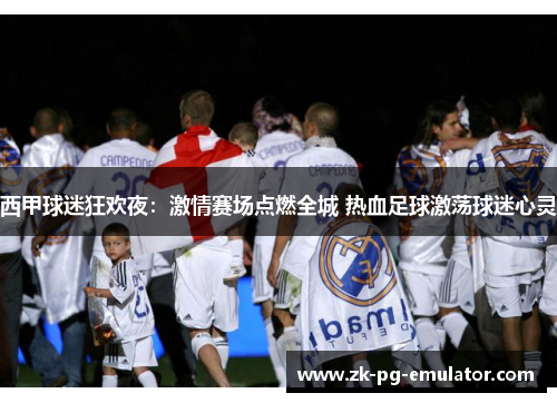 西甲球迷狂欢夜：激情赛场点燃全城 热血足球激荡球迷心灵