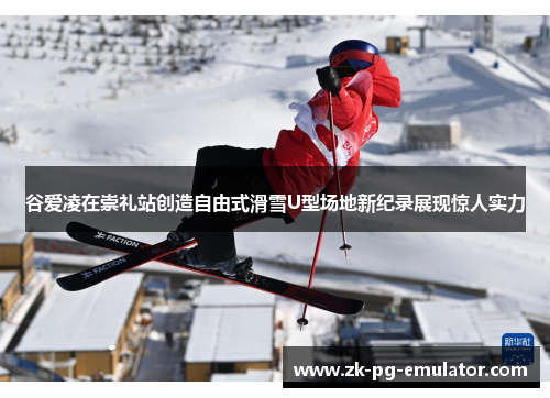 谷爱凌在崇礼站创造自由式滑雪U型场地新纪录展现惊人实力