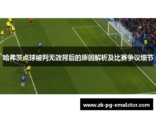哈弗茨点球被判无效背后的原因解析及比赛争议细节