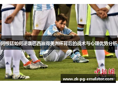 阿根廷如何逆袭巴西赢得美洲杯背后的战术与心理优势分析