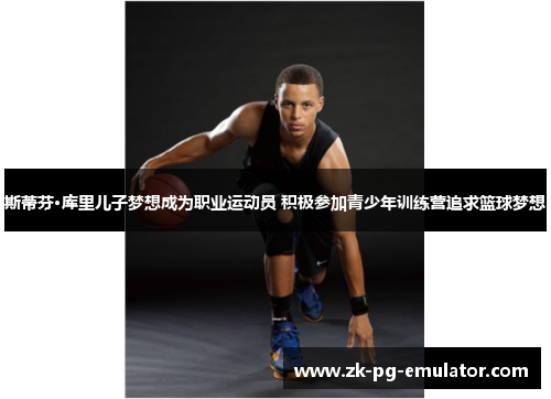 斯蒂芬·库里儿子梦想成为职业运动员 积极参加青少年训练营追求篮球梦想