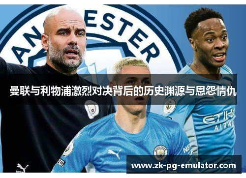 曼联与利物浦激烈对决背后的历史渊源与恩怨情仇