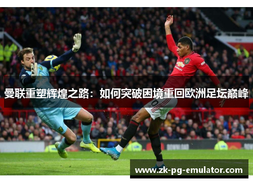 曼联重塑辉煌之路:如何突破困境重回欧洲足坛巅峰 曼联重塑辉煌之路:如何突破困境重回欧洲足坛巅峰