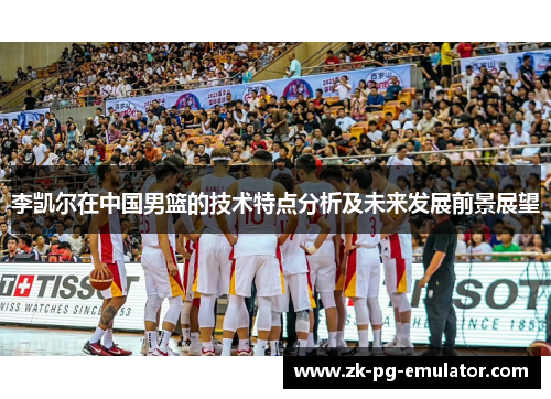 李凯尔在中国男篮的技术特点分析及未来发展前景展望