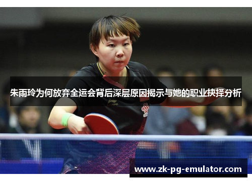 朱雨玲为何放弃全运会背后深层原因揭示与她的职业抉择分析