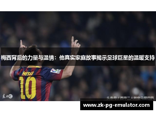 梅西背后的力量与温情：他真实家庭故事揭示足球巨星的温暖支持