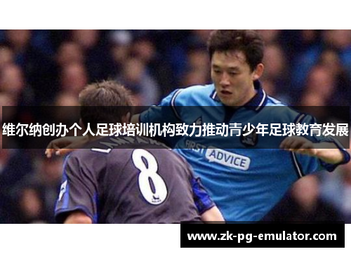 维尔纳创办个人足球培训机构致力推动青少年足球教育发展
