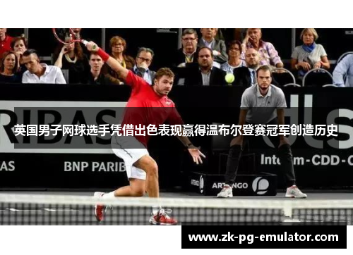 英国男子网球选手凭借出色表现赢得温布尔登赛冠军创造历史