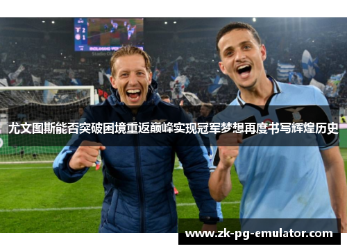 尤文图斯能否突破困境重返巅峰实现冠军梦想再度书写辉煌历史
