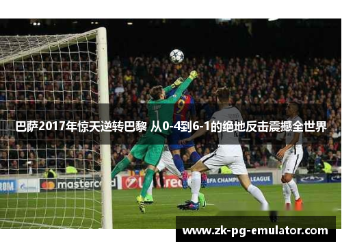巴萨2017年惊天逆转巴黎 从0-4到6-1的绝地反击震撼全世界