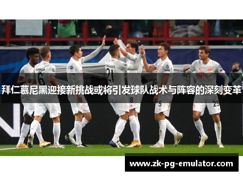 拜仁慕尼黑迎接新挑战或将引发球队战术与阵容的深刻变革