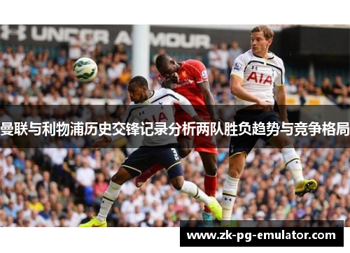 曼联与利物浦历史交锋记录分析两队胜负趋势与竞争格局 曼联与利物浦历史交锋记录分析两队胜负趋势与竞争格局