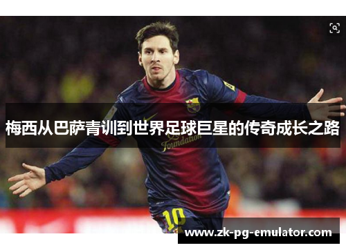 梅西从巴萨青训到世界足球巨星的传奇成长之路