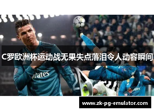 C罗欧洲杯运动战无果失点落泪令人动容瞬间