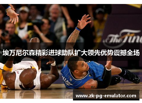 埃万尼尔森精彩进球助队扩大领先优势震撼全场