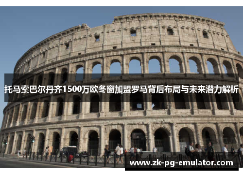 托马索巴尔丹齐1500万欧冬窗加盟罗马背后布局与未来潜力解析