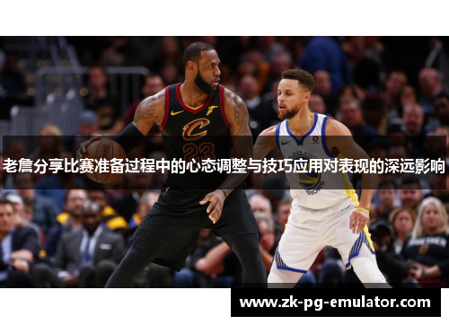 老詹分享比赛准备过程中的心态调整与技巧应用对表现的深远影响