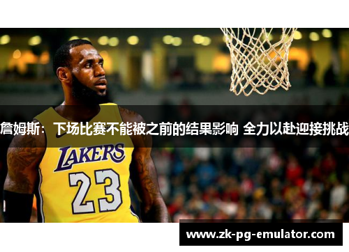 詹姆斯：下场比赛不能被之前的结果影响 全力以赴迎接挑战