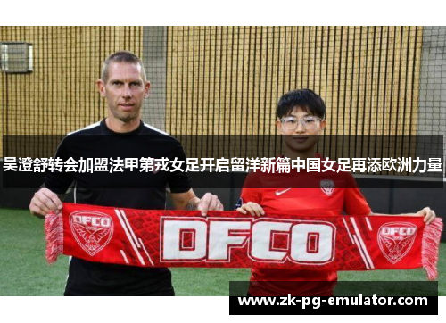 吴澄舒转会加盟法甲第戎女足开启留洋新篇中国女足再添欧洲力量 吴澄舒转会加盟法甲第戎女足开启留洋新篇中国女足再添欧洲力量