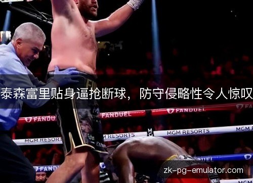 泰森富里贴身逼抢断球，防守侵略性令人惊叹