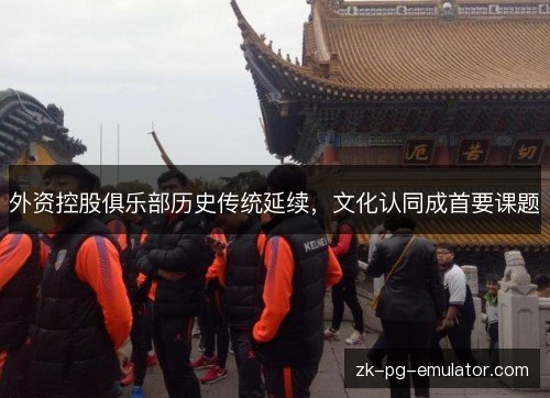 外资控股俱乐部历史传统延续,文化认同成首要课题 外资控股俱乐部历史传统延续,文化认同成首要课题